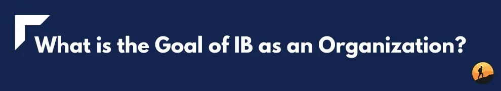 What is the Goal of IB as an Organization?