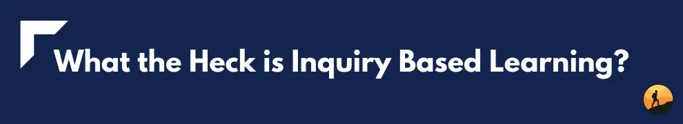 What the Heck is Inquiry Based Learning?