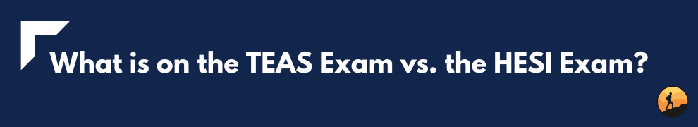 What is on the TEAS Exam vs. the HESI Exam?