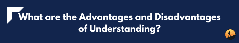 What are the Advantages and Disadvantages of Understanding?