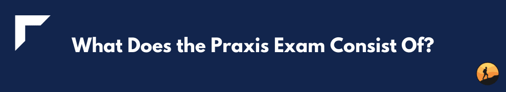 What Does the Praxis Exam Consist Of?