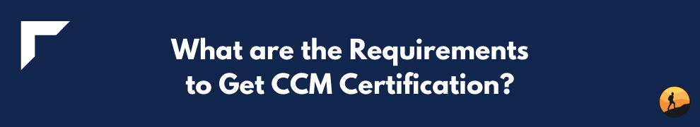 What are the Requirements to Get CCM Certification?