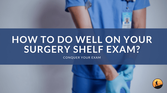 How to Do Well On Your Surgery Shelf Exam?