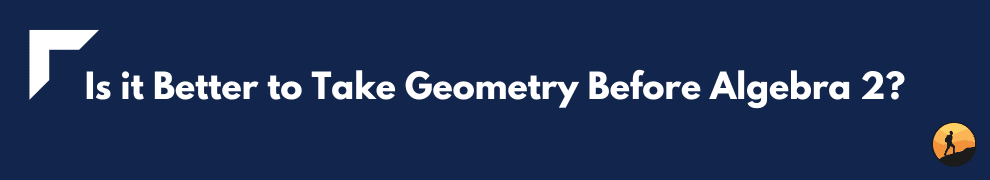 Is it Better to Take Geometry Before Algebra 2?
